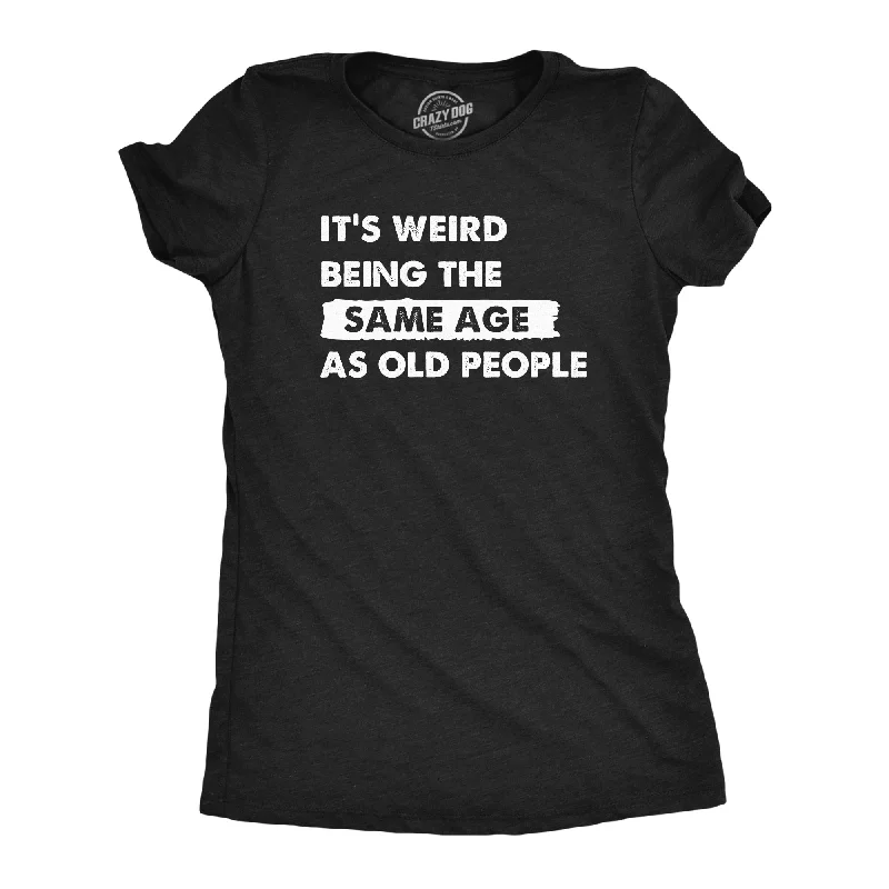 Its Weird Being The Same Age As Old People Women's T Shirt